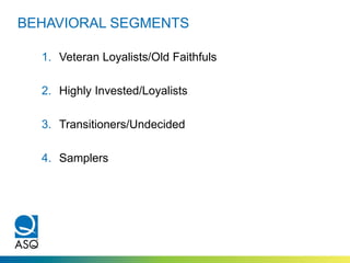 1. Veteran Loyalists/Old Faithfuls
2. Highly Invested/Loyalists
3. Transitioners/Undecided
4. Samplers
BEHAVIORAL SEGMENTS
 