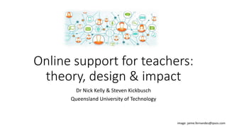 Online support for teachers:
theory, design & impact
Dr Nick Kelly & Steven Kickbusch
Queensland University of Technology
image: jaime.fernandes@ipsos.com
 