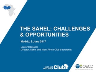 THE SAHEL: CHALLENGES
& OPPORTUNITIES
Madrid, 8 June 2017
Laurent Bossard
Director, Sahel and West Africa Club Secretariat
 