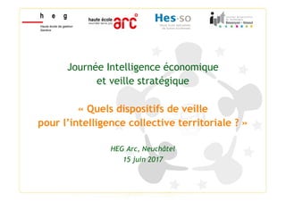 Journée Intelligence économique
et veille stratégique
« Quels dispositifs de veille
pour l’intelligence collective territoriale ? »
HEG Arc, Neuchâtel
15 juin 2017
 