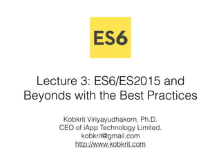 Lecture 3: ES6/ES2015 and
Beyonds with the Best Practices 
Kobkrit Viriyayudhakorn, Ph.D.
CEO of iApp Technology Limited.
kobkrit@gmail.com
http://www.kobkrit.com
 