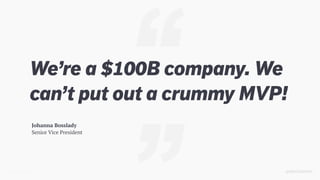@SKOTCARRUTH
âJohanna Bosslady
Senior Vice President
Weâre a $100B company. We
canât put out a crummy MVP!