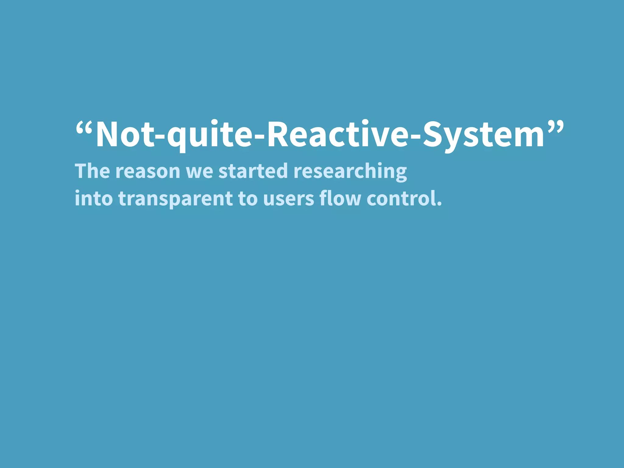 “Not-quite-Reactive-System”
The reason we started researching
into transparent to users flow control.
 