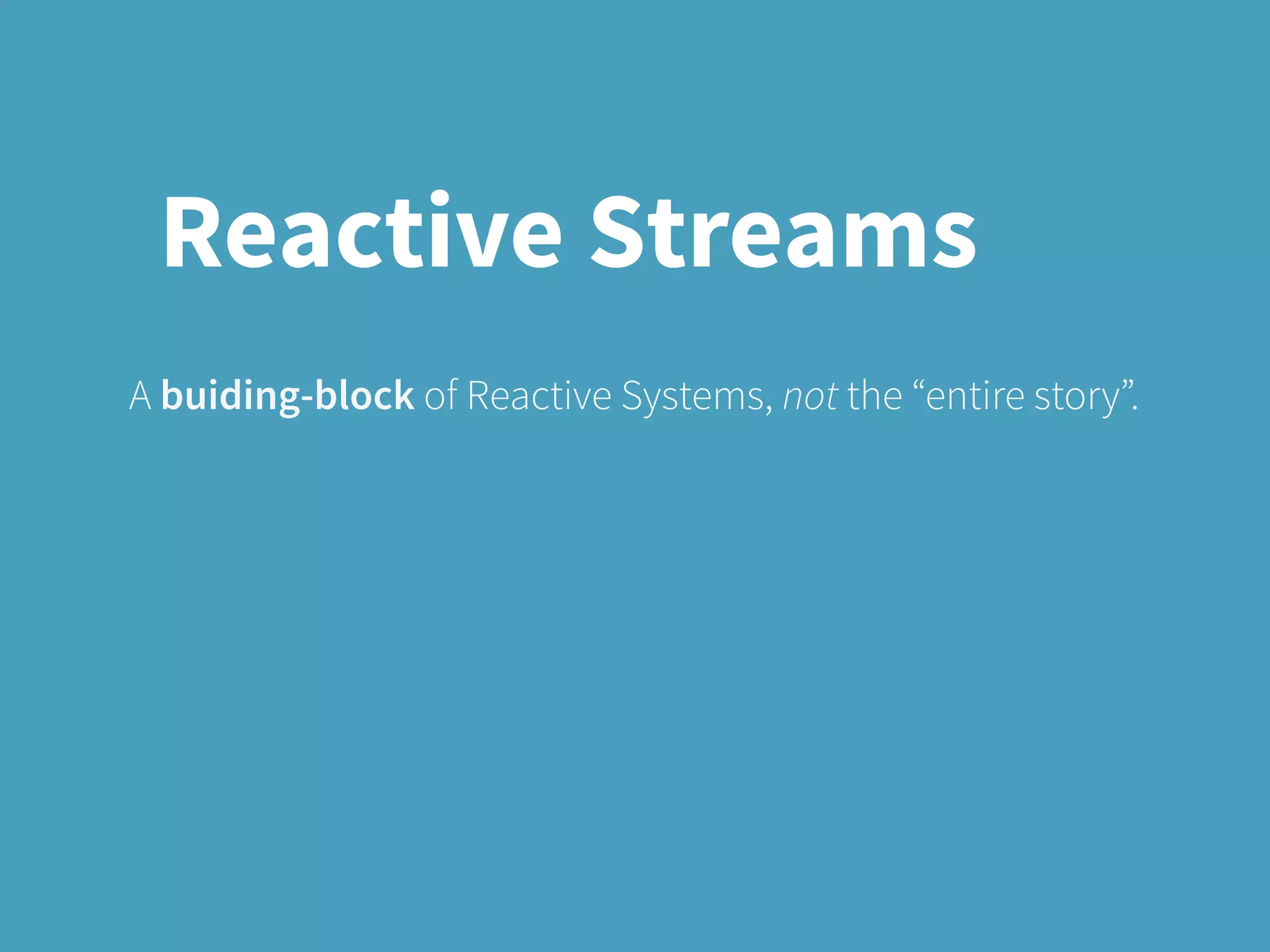 Reactive Streams
A buiding-block of Reactive Systems, not the “entire story”.
 