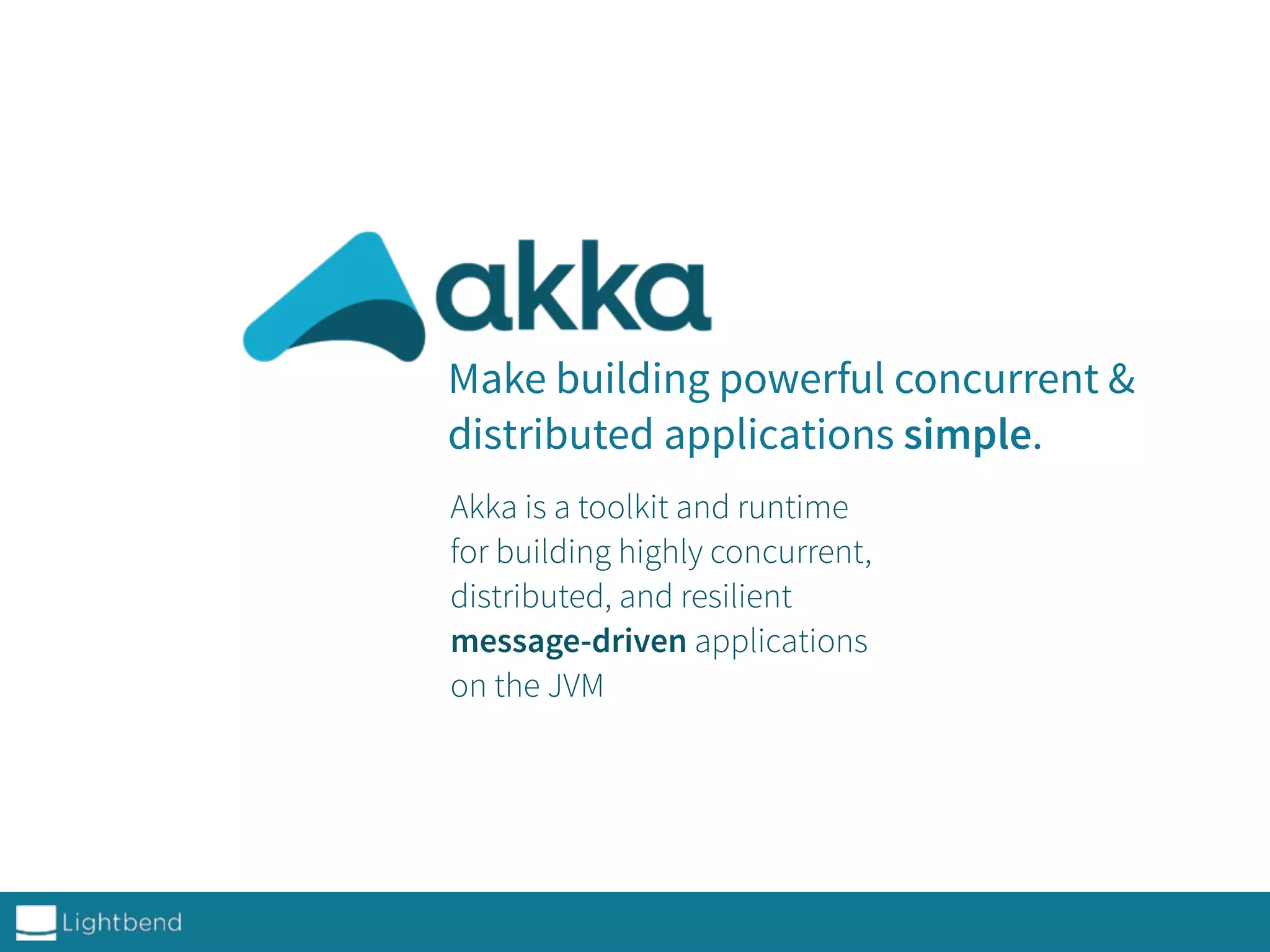 Make building powerful concurrent &
distributed applications simple.
Akka is a toolkit and runtime
for building highly concurrent,
distributed, and resilient
message-driven applications
on the JVM
 