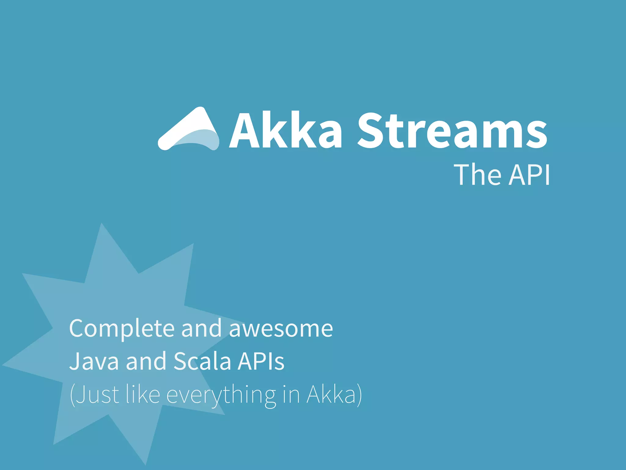 The API
Akka Streams
Complete and awesome
Java and Scala APIs
(Just like everything in Akka)
 