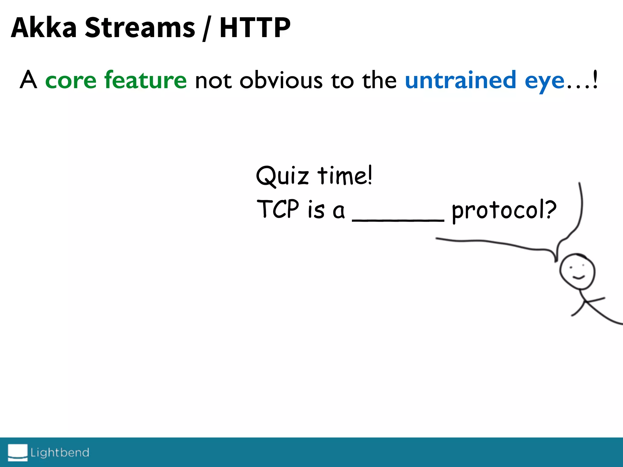 A core feature not obvious to the untrained eye…!
Akka Streams / HTTP
Quiz time!
TCP is a ______ protocol?
 