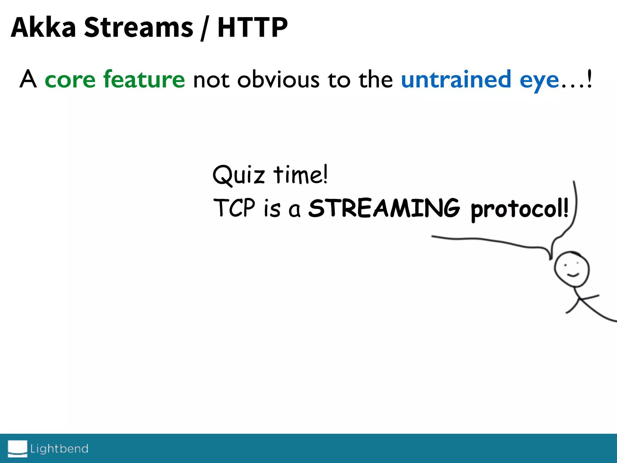 A core feature not obvious to the untrained eye…!
Akka Streams / HTTP
Quiz time!
TCP is a STREAMING protocol!
 