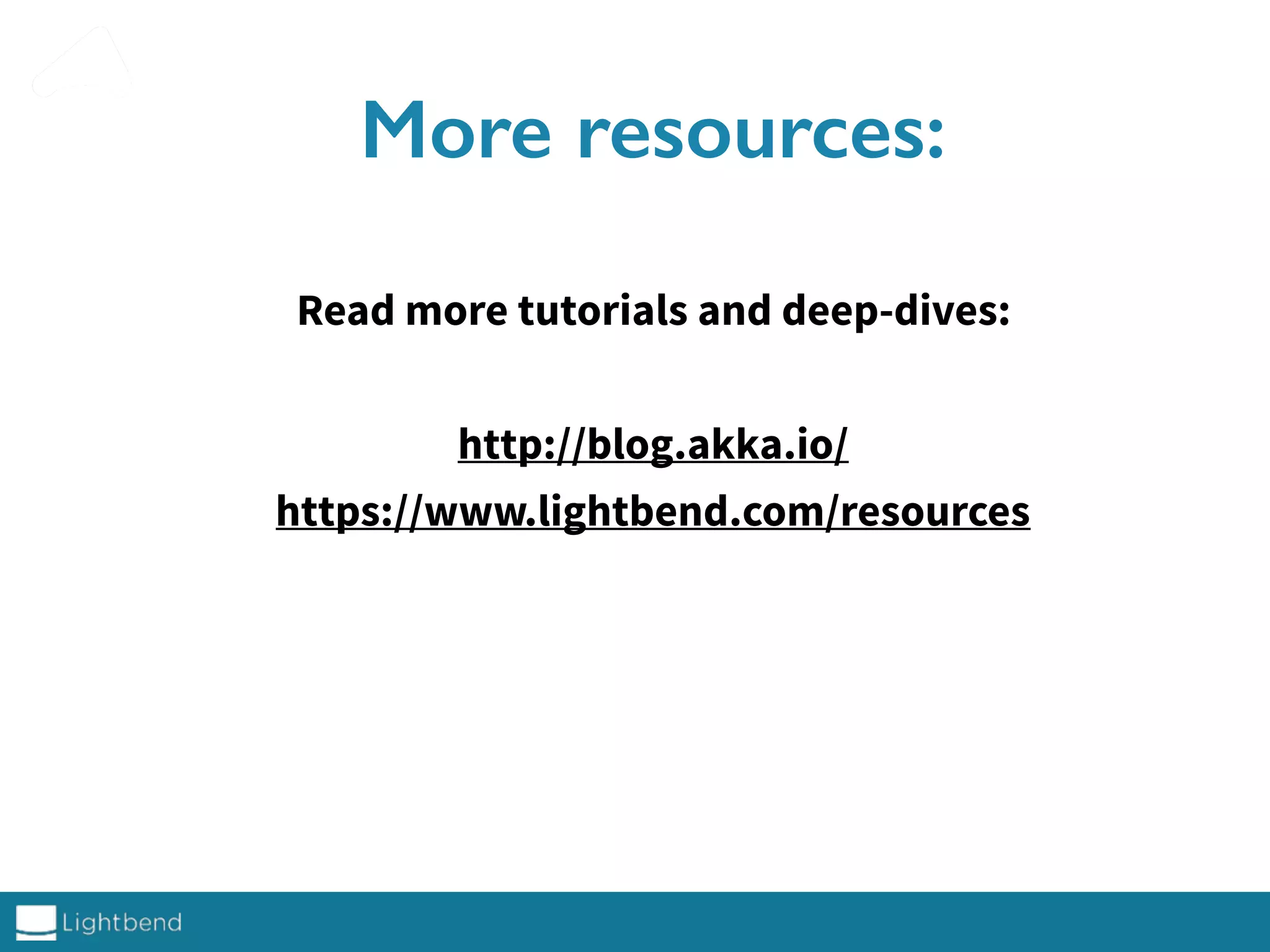 More resources:
Read more tutorials and deep-dives:
http://blog.akka.io/
https://www.lightbend.com/resources
 