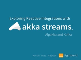 akka streams,
Exploring Reactive Integrations with
Alpakka and Kafka
Konrad `ktoso` Malawski
 
