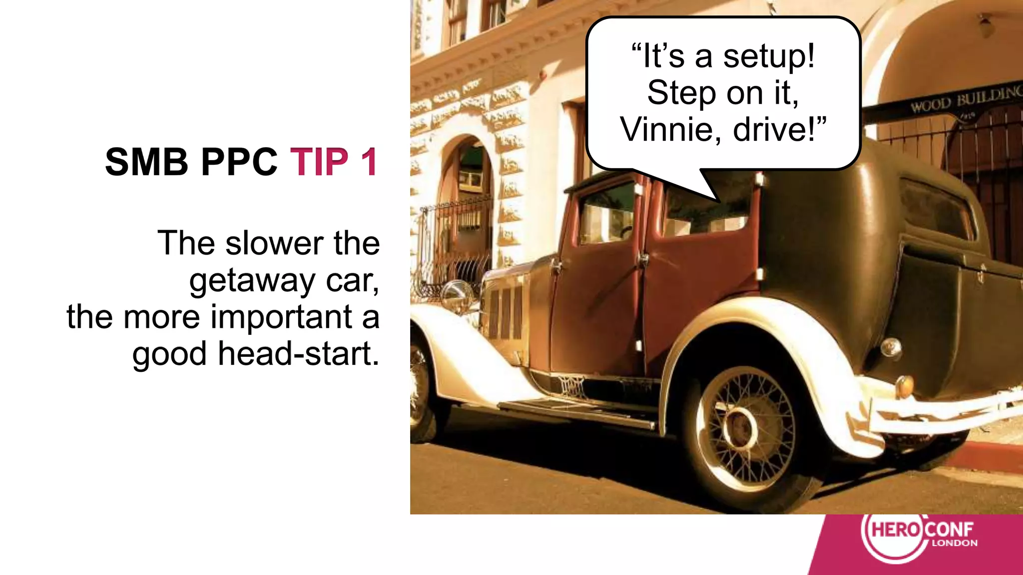 SMB PPC TIP 1
The slower the
getaway car,
the more important a
good head-start.
“It’s a setup!
Step on it,
Vinnie, drive!”
 