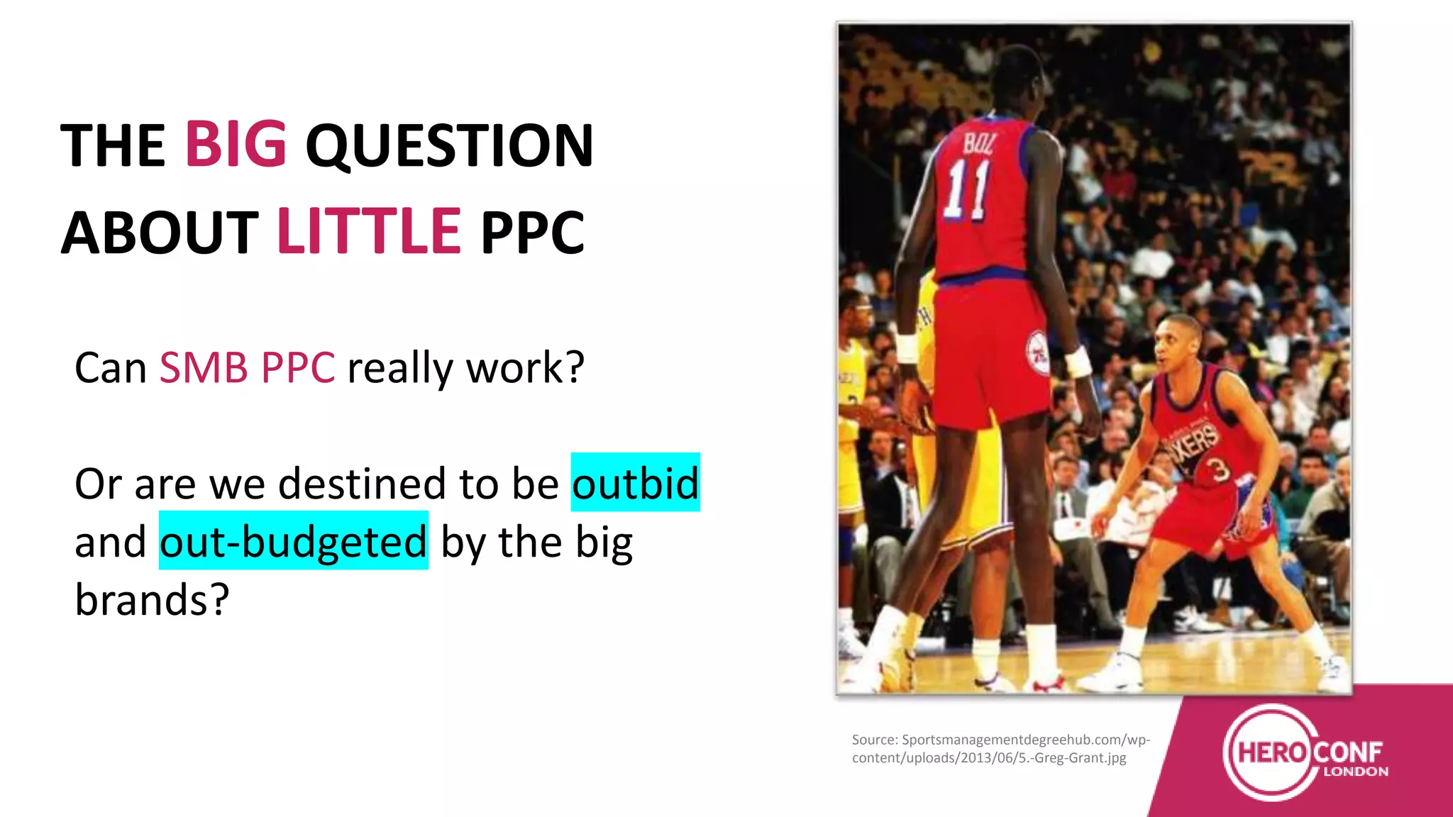 THE BIG QUESTION
ABOUT LITTLE PPC
Source: Sportsmanagementdegreehub.com/wp-
content/uploads/2013/06/5.-Greg-Grant.jpg
Can SMB PPC really work?
Or are we destined to be outbid
and out-budgeted by the big
brands?
 