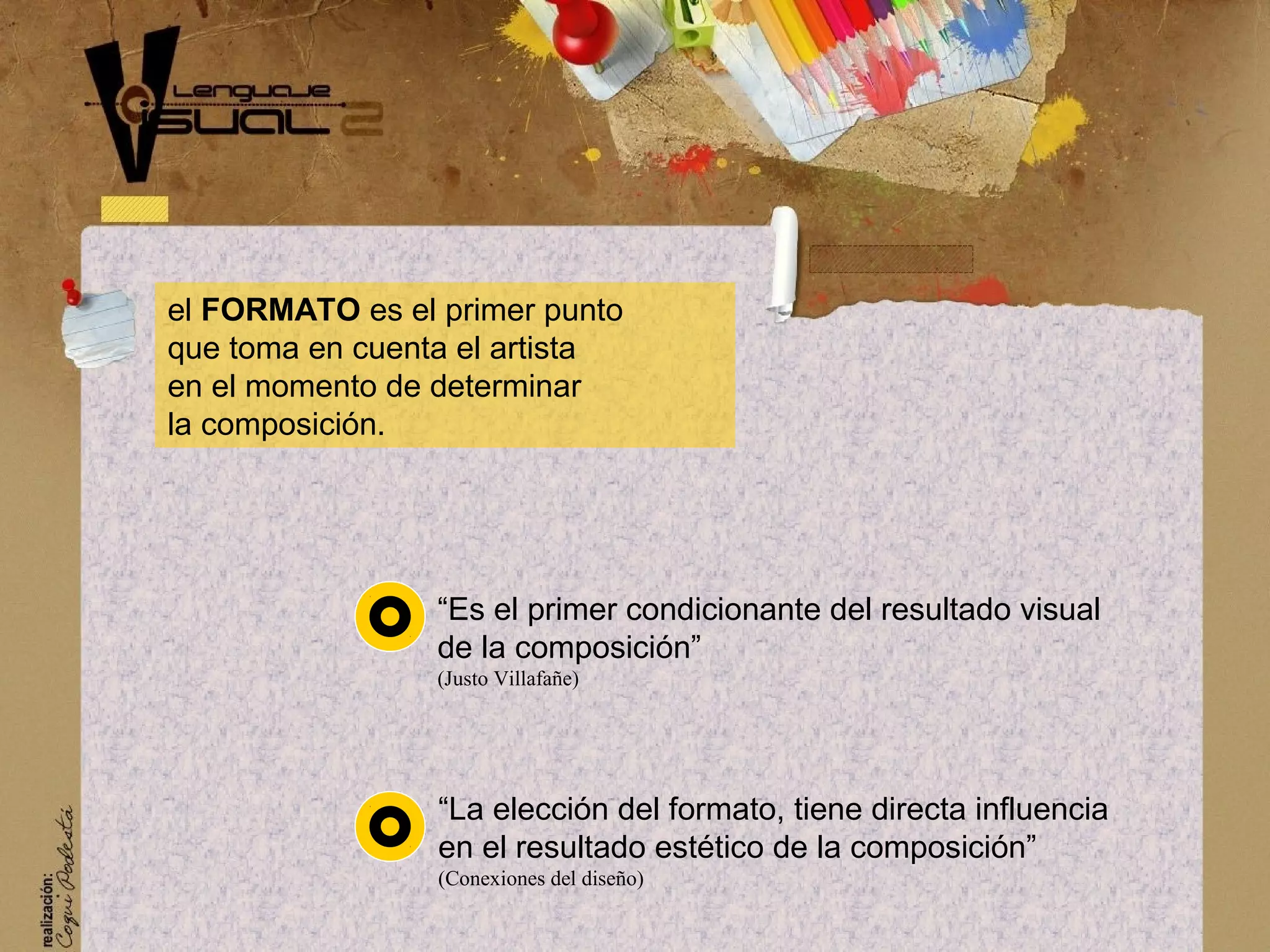 &ldquo;Es el primer condicionante del resultado visual
de la composici&oacute;n&rdquo;
(Justo Villafa&ntilde;e)
&ldquo;La elecci&oacute;n del formato, tiene directa influencia
en el resultado est&eacute;tico de la composici&oacute;n&rdquo;
(Conexiones del dise&ntilde;o)
el FORMATO es el primer punto
que toma en cuenta el artista
en el momento de determinar
la composici&oacute;n.
 
