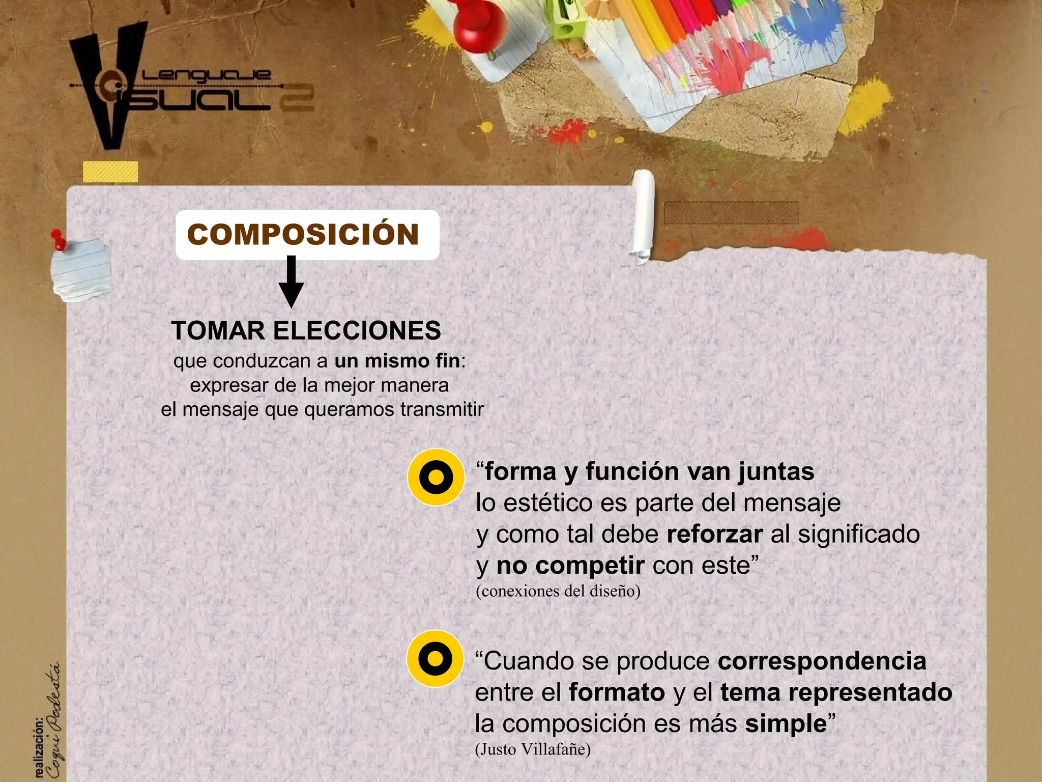 &ldquo;forma y funci&oacute;n van juntas
lo est&eacute;tico es parte del mensaje
y como tal debe reforzar al significado
y no competir con este&rdquo;
(conexiones del dise&ntilde;o)
&ldquo;Cuando se produce correspondencia
entre el formato y el tema representado
la composici&oacute;n es m&aacute;s simple&rdquo;
(Justo Villafa&ntilde;e)
TOMAR ELECCIONES
COMPOSICI&Oacute;N
que conduzcan a un mismo fin:
expresar de la mejor manera
el mensaje que queramos transmitir
 
