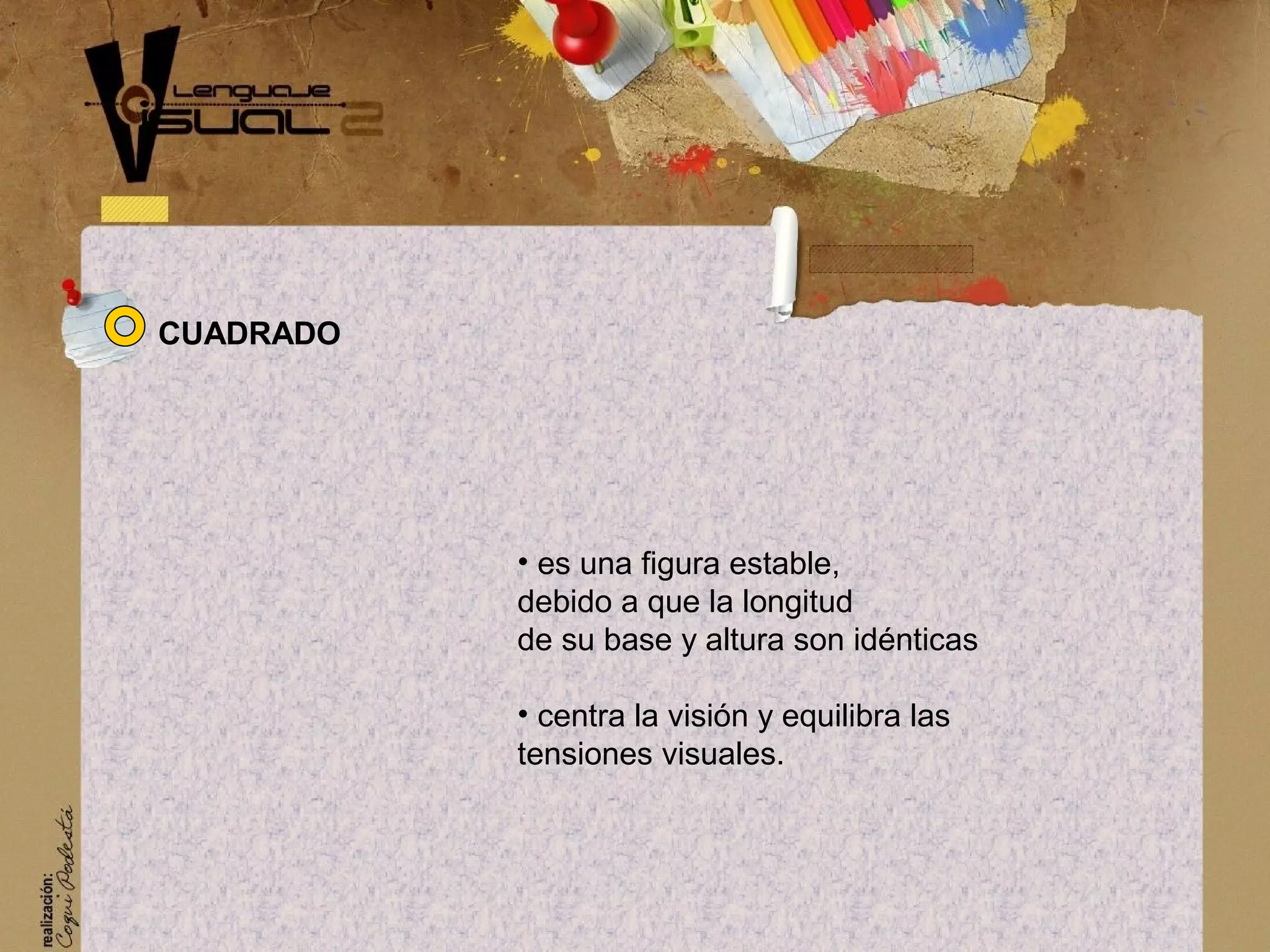 &bull; es una figura estable,
debido a que la longitud
de su base y altura son id&eacute;nticas
&bull; centra la visi&oacute;n y equilibra las
tensiones visuales.
CUADRADO
 