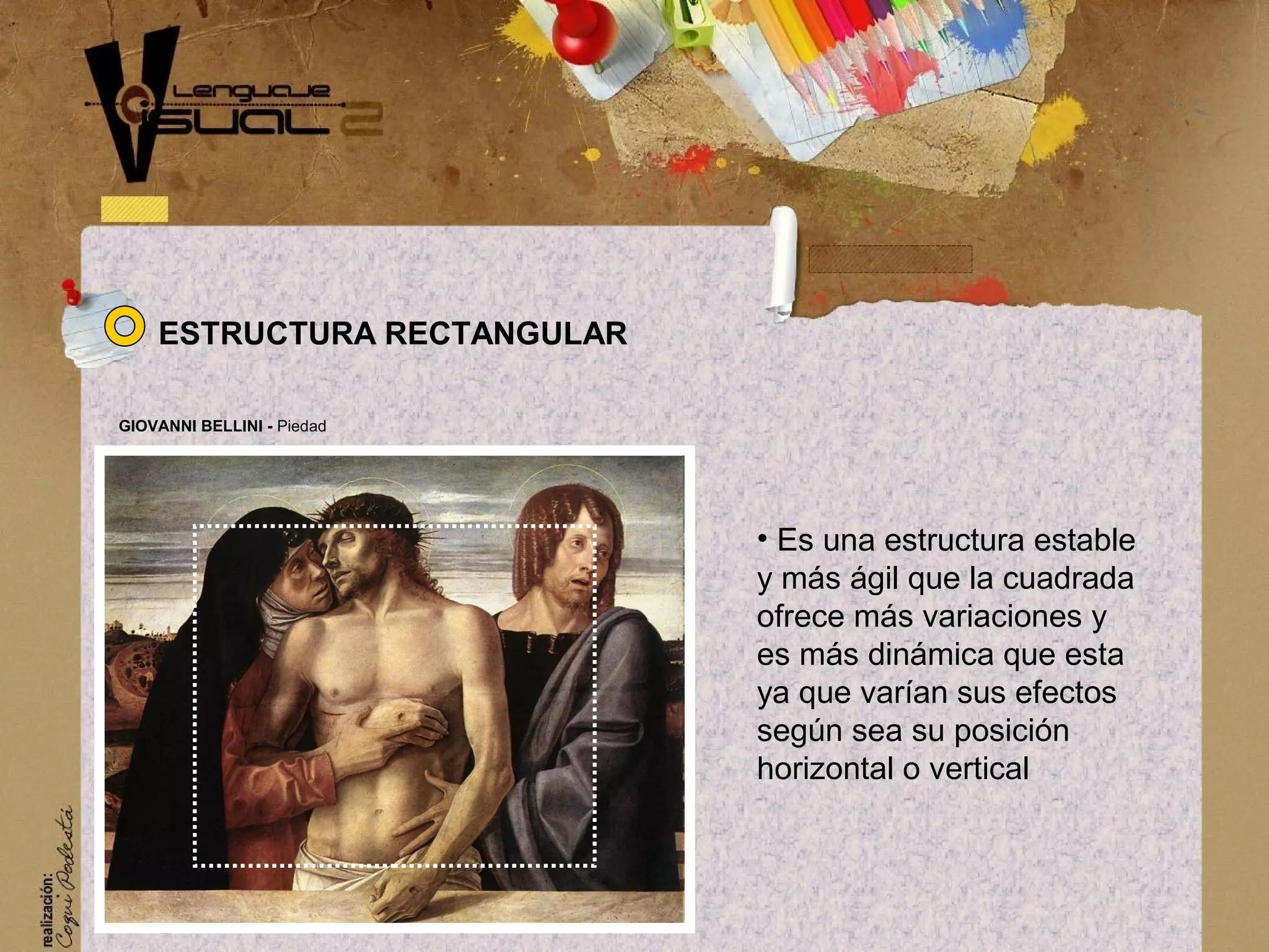 &bull; Es una estructura estable
y m&aacute;s &aacute;gil que la cuadrada
ofrece m&aacute;s variaciones y
es m&aacute;s din&aacute;mica que esta
ya que var&iacute;an sus efectos
seg&uacute;n sea su posici&oacute;n
horizontal o vertical
GIOVANNI BELLINI - Piedad
ESTRUCTURA RECTANGULAR
 