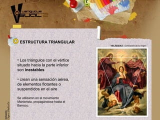 • Los triángulos con el vértice
situado hacia la parte inferior
son inestables
• crean una sensación aérea,
de elementos flotantes o
suspendidos en el aire
Se utilizaron en el movimiento
Manierista, propagándose hasta el
Barroco.
VELÁZQUEZ - Coronación de la Virgen
ESTRUCTURA TRIANGULAR
 