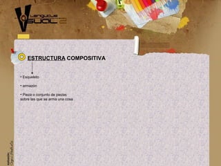 • Esqueleto
• armazón
• Pieza o conjunto de piezas
sobre las que se arma una cosa
ESTRUCTURA COMPOSITIVA
 