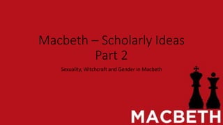 Macbeth – Scholarly Ideas
Part 2
Sexuality, Witchcraft and Gender in Macbeth
 