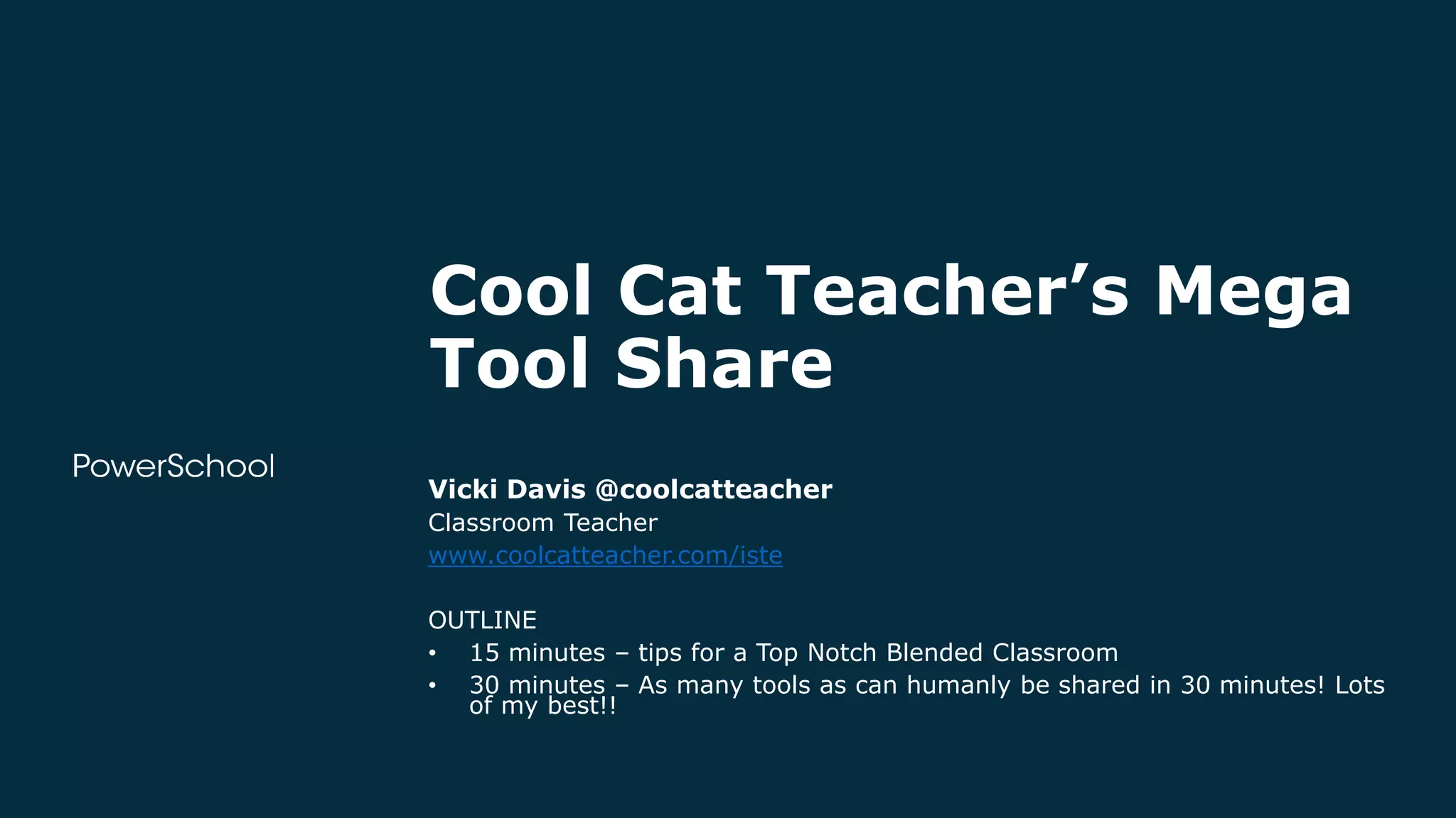 Cool Cat Teacher’s Mega
Tool Share
Vicki Davis @coolcatteacher
Classroom Teacher
www.coolcatteacher.com/iste
OUTLINE
• 15 minutes – tips for a Top Notch Blended Classroom
• 30 minutes – As many tools as can humanly be shared in 30 minutes! Lots
of my best!!
 