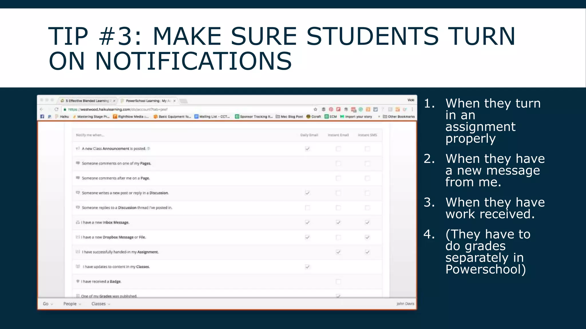 TIP #3: MAKE SURE STUDENTS TURN
ON NOTIFICATIONS
1. When they turn
in an
assignment
properly
2. When they have
a new message
from me.
3. When they have
work received.
4. (They have to
do grades
separately in
Powerschool)
 