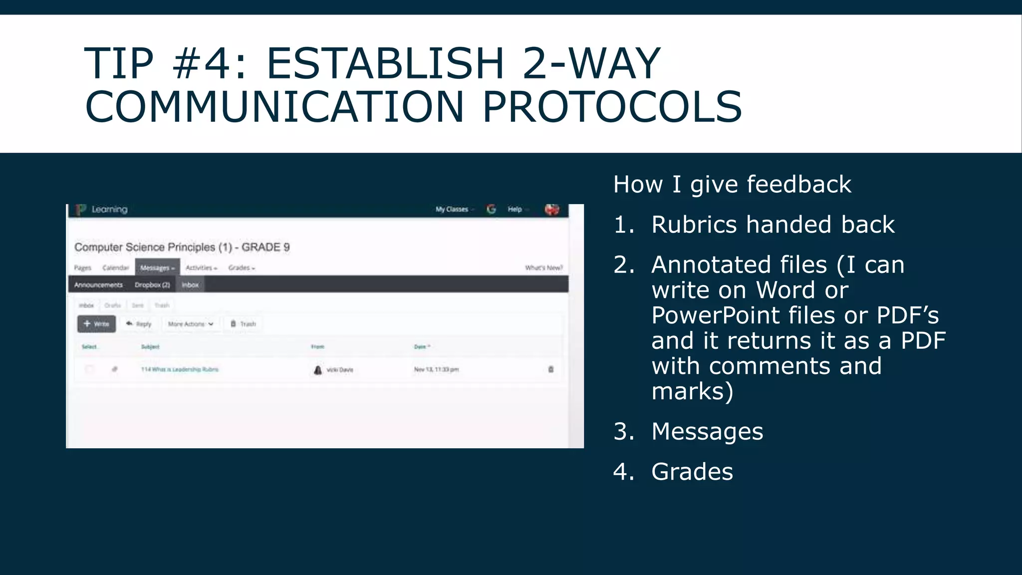 TIP #4: ESTABLISH 2-WAY
COMMUNICATION PROTOCOLS
How I give feedback
1. Rubrics handed back
2. Annotated files (I can
write on Word or
PowerPoint files or PDF’s
and it returns it as a PDF
with comments and
marks)
3. Messages
4. Grades
 