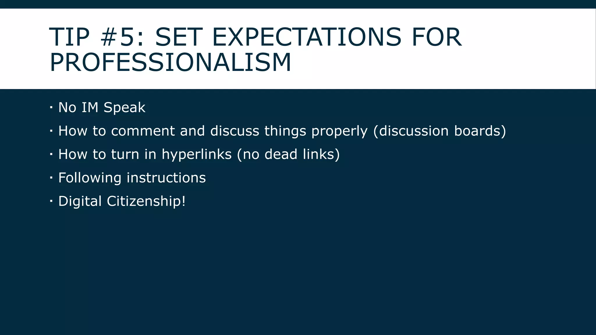 TIP #5: SET EXPECTATIONS FOR
PROFESSIONALISM
 No IM Speak
 How to comment and discuss things properly (discussion boards)
 How to turn in hyperlinks (no dead links)
 Following instructions
 Digital Citizenship!
 