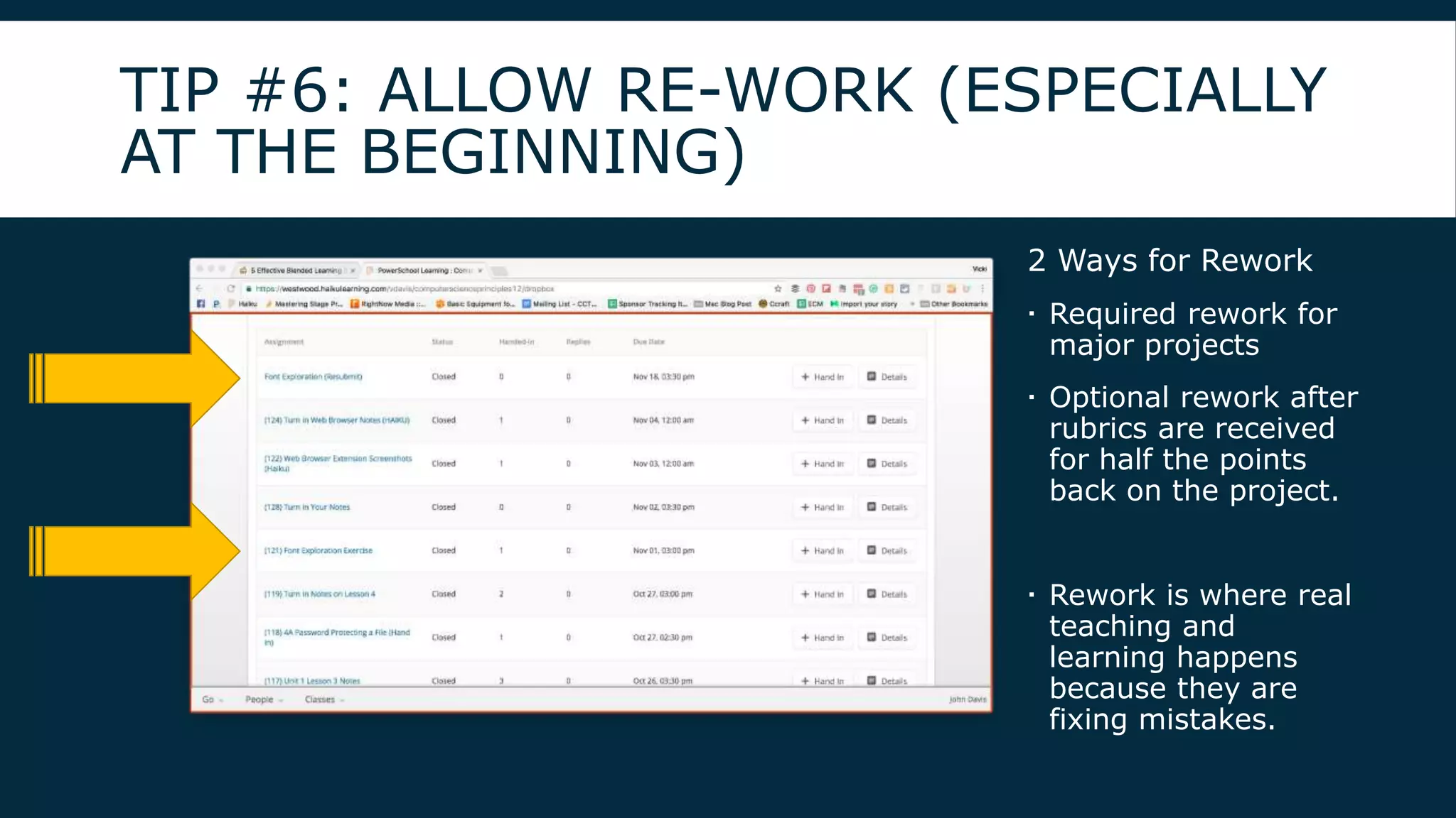 TIP #6: ALLOW RE-WORK (ESPECIALLY
AT THE BEGINNING)
2 Ways for Rework
 Required rework for
major projects
 Optional rework after
rubrics are received
for half the points
back on the project.
 Rework is where real
teaching and
learning happens
because they are
fixing mistakes.
 