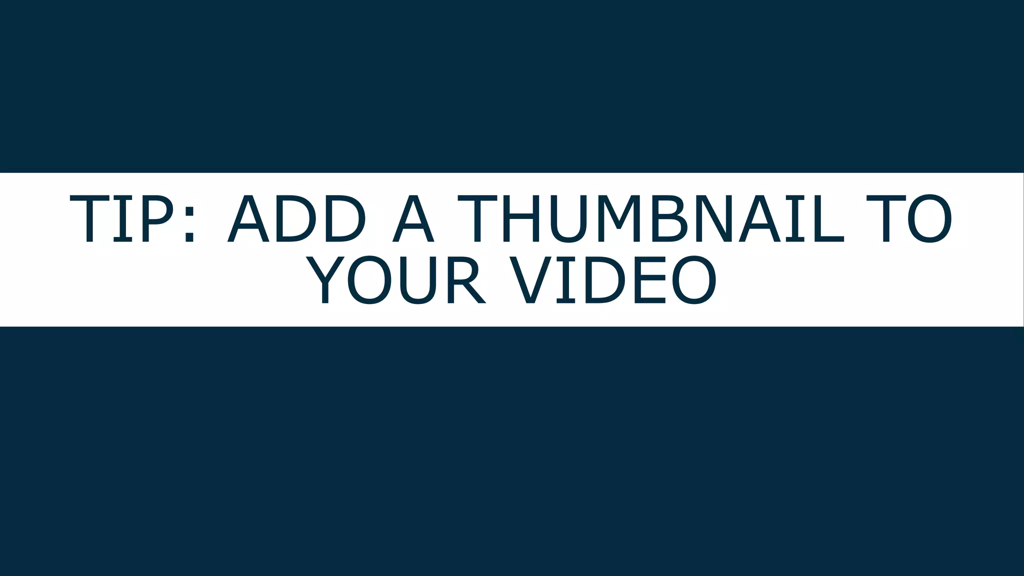 TIP: ADD A THUMBNAIL TO
YOUR VIDEO
 