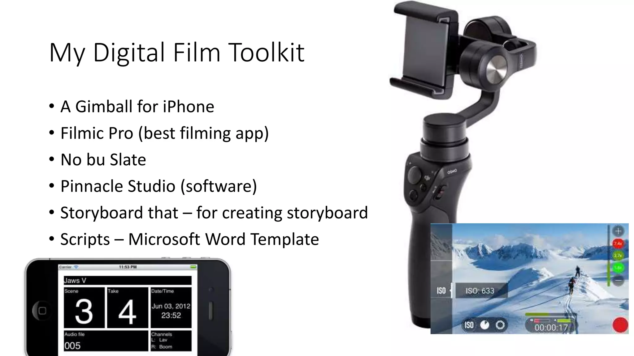 My Digital Film Toolkit
• A Gimball for iPhone
• Filmic Pro (best filming app)
• No bu Slate
• Pinnacle Studio (software)
• Storyboard that – for creating storyboard
• Scripts – Microsoft Word Template
 