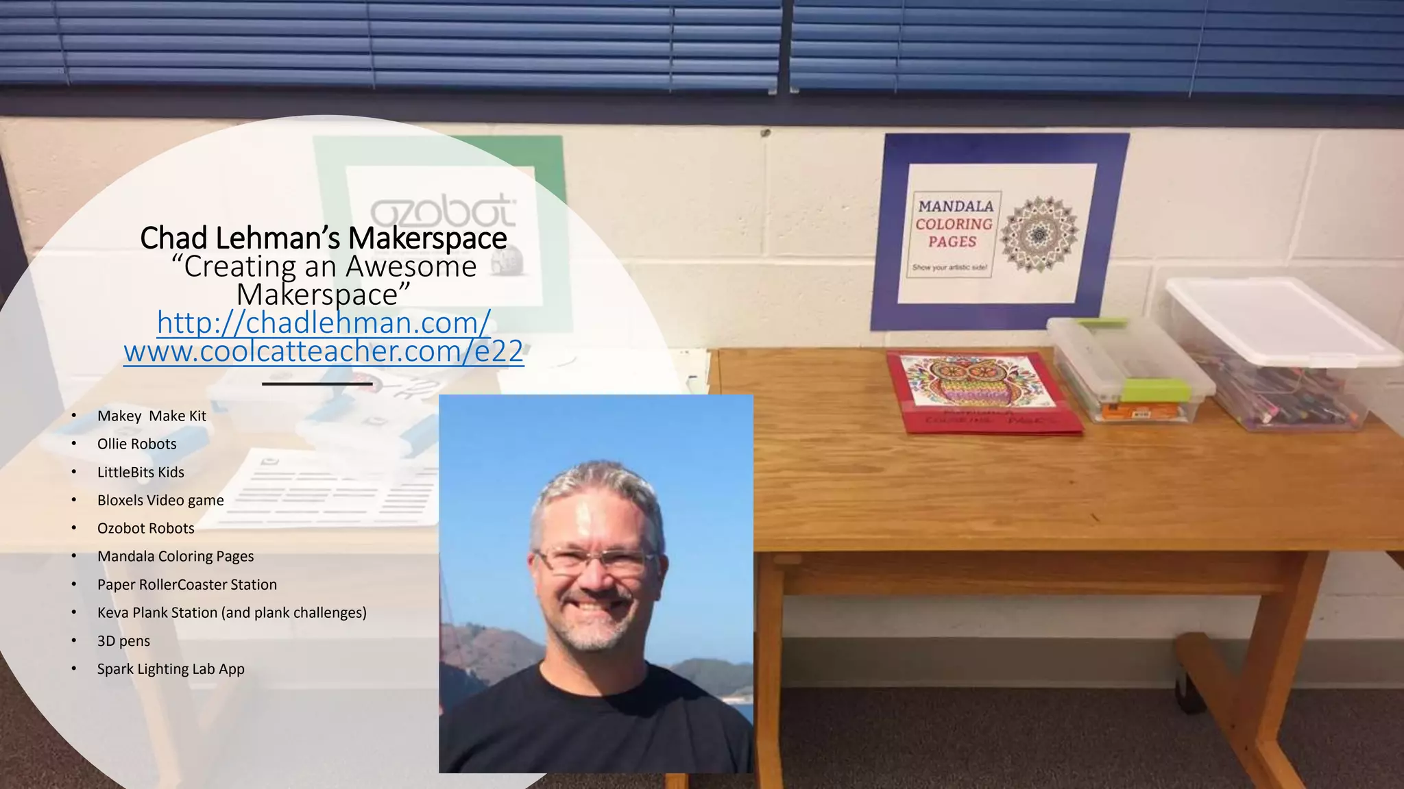 Chad Lehman’s Makerspace
“Creating an Awesome
Makerspace”
http://chadlehman.com/
www.coolcatteacher.com/e22
• Makey Make Kit
• Ollie Robots
• LittleBits Kids
• Bloxels Video game
• Ozobot Robots
• Mandala Coloring Pages
• Paper RollerCoaster Station
• Keva Plank Station (and plank challenges)
• 3D pens
• Spark Lighting Lab App
 