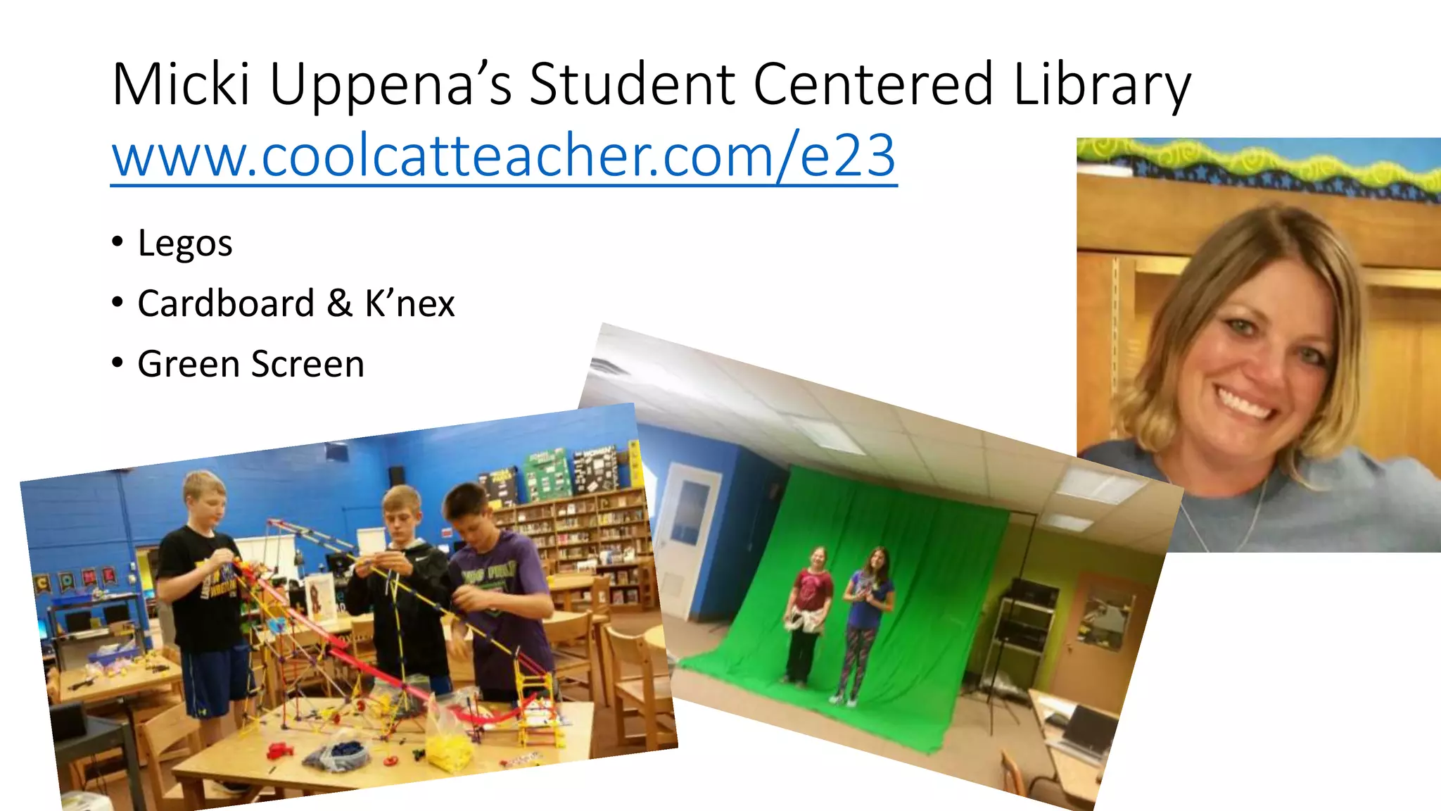 Micki Uppena’s Student Centered Library
www.coolcatteacher.com/e23
• Legos
• Cardboard & K’nex
• Green Screen
 