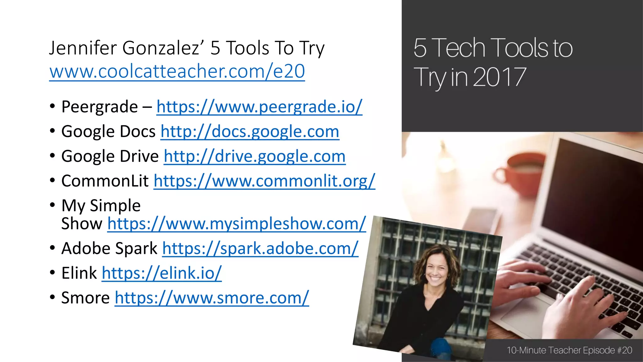 Jennifer Gonzalez’ 5 Tools To Try
www.coolcatteacher.com/e20
• Peergrade – https://www.peergrade.io/
• Google Docs http://docs.google.com
• Google Drive http://drive.google.com
• CommonLit https://www.commonlit.org/
• My Simple
Show https://www.mysimpleshow.com/
• Adobe Spark https://spark.adobe.com/
• Elink https://elink.io/
• Smore https://www.smore.com/
 