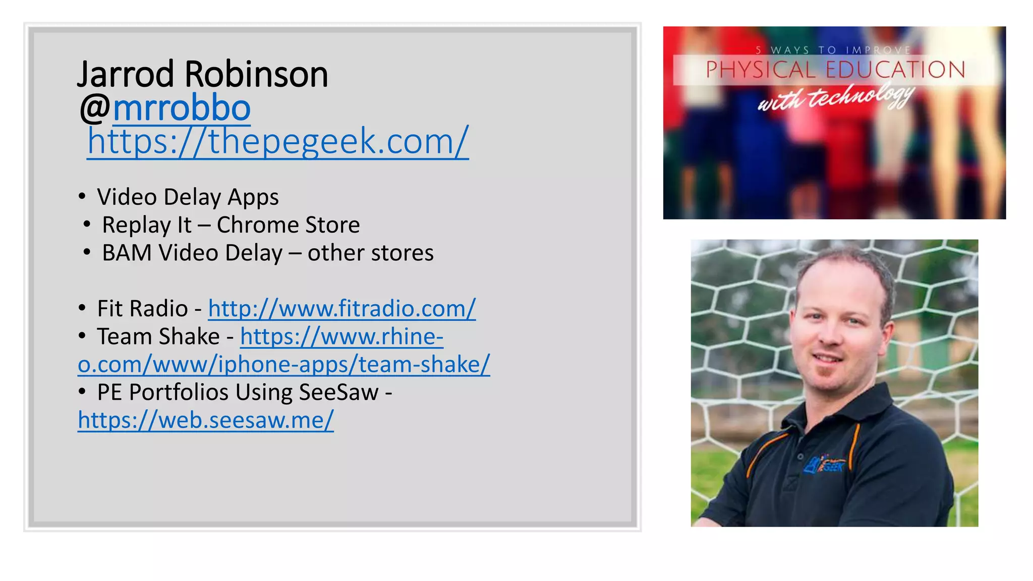 Jarrod Robinson
@mrrobbo
https://thepegeek.com/
• Video Delay Apps
• Replay It – Chrome Store
• BAM Video Delay – other stores
• Fit Radio - http://www.fitradio.com/
• Team Shake - https://www.rhine-
o.com/www/iphone-apps/team-shake/
• PE Portfolios Using SeeSaw -
https://web.seesaw.me/
 