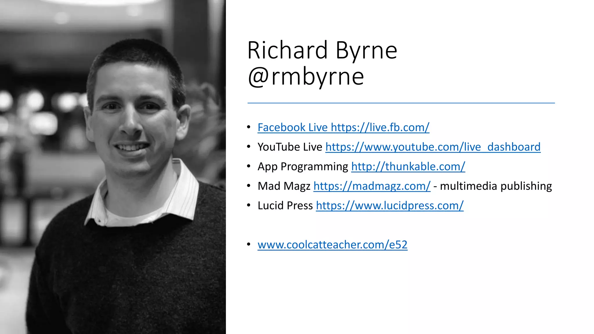 Richard Byrne
@rmbyrne
• Facebook Live https://live.fb.com/
• YouTube Live https://www.youtube.com/live_dashboard
• App Programming http://thunkable.com/
• Mad Magz https://madmagz.com/ - multimedia publishing
• Lucid Press https://www.lucidpress.com/
• www.coolcatteacher.com/e52
 