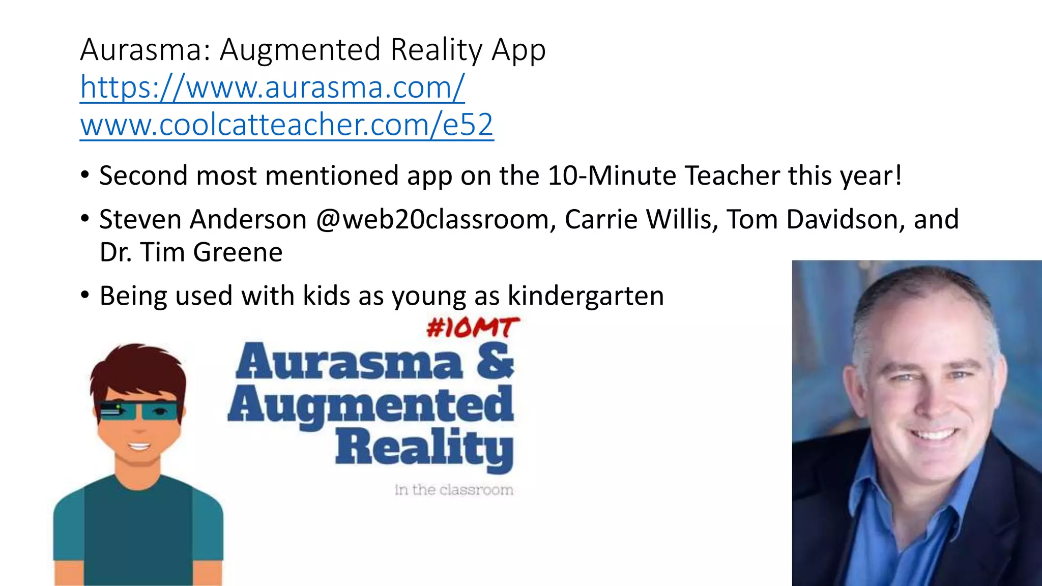 Aurasma: Augmented Reality App
https://www.aurasma.com/
www.coolcatteacher.com/e52
• Second most mentioned app on the 10-Minute Teacher this year!
• Steven Anderson @web20classroom, Carrie Willis, Tom Davidson, and
Dr. Tim Greene
• Being used with kids as young as kindergarten
 