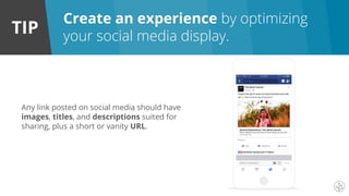 TIP
Any link posted on social media should have
images, titles, and descriptions suited for
sharing, plus a short or vanity URL.
Create an experience by optimizing
your social media display.
 