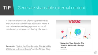 TIP
If the content outside of your app resonates
with your users and drives additional value, it
can drive enhanced engagement on social
media and other content-sharing platforms.
Example: “Swipe the Vote Results: The World is
#WithHer — Except Russia” on the Tinder Blog.
Generate shareable external content.
 