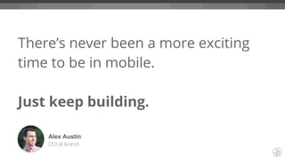 There’s never been a more exciting
time to be in mobile.
Just keep building.
Alex Austin
CEO @ Branch
 