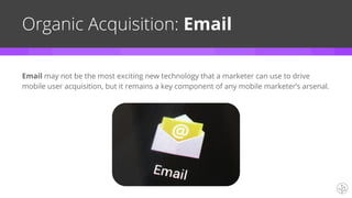 Organic Acquisition: Email
Email may not be the most exciting new technology that a marketer can use to drive
mobile user acquisition, but it remains a key component of any mobile marketer’s arsenal.
 