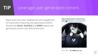 TIP Leverage user-generated content.
Big brands have seen heightened user engagement
on social when featuring user generated content.
Brands like Qatar, Red Bull and BMW repost user
generated content over 60% of the time.
 