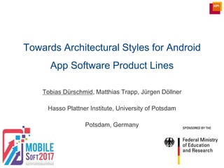 Tobias Dürschmid, Matthias Trapp, Jürgen Döllner
Hasso Plattner Institute, University of Potsdam
Potsdam, Germany
Towards Architectural Styles for Android
App Software Product Lines
 