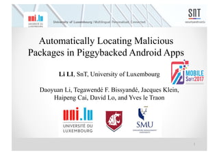 15-1
11
Automatically Locating Malicious
Packages in Piggybacked Android Apps
Li LI, SnT, University of Luxembourg
Daoyuan Li, Tegawendé F. Bissyandé, Jacques Klein,
Haipeng Cai, David Lo, and Yves le Traon
 