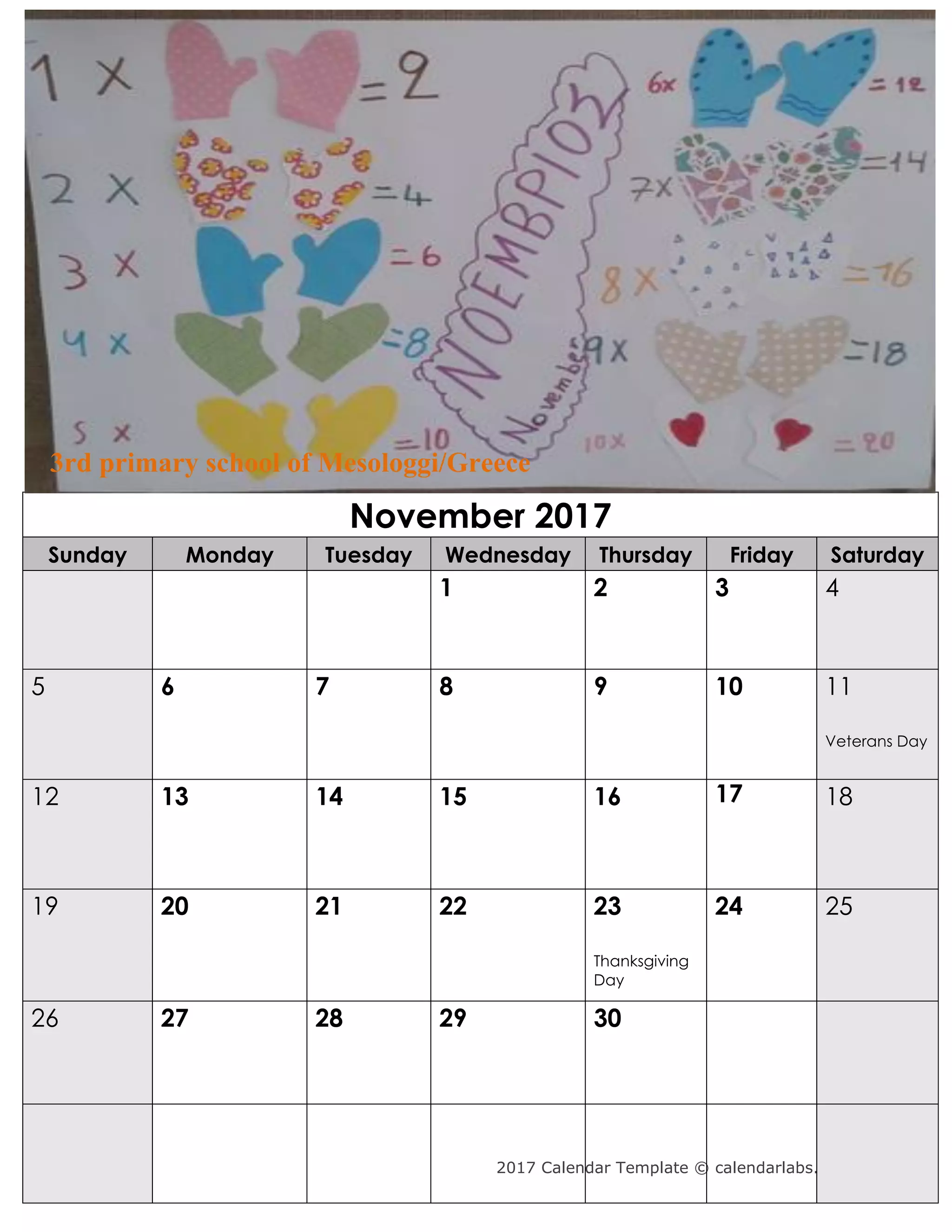 2017 Calendar Template © calendarlabs.com
November 2017
Sunday Monday Tuesday Wednesday Thursday Friday Saturday
1 2 3 4
5 6 7 8 9 10 11
Veterans Day
12 13 14 15 16 17 18
19 20 21 22 23
Thanksgiving
Day
24 25
26 27 28 29 30
3rd primary school of Mesologgi/Greece
 