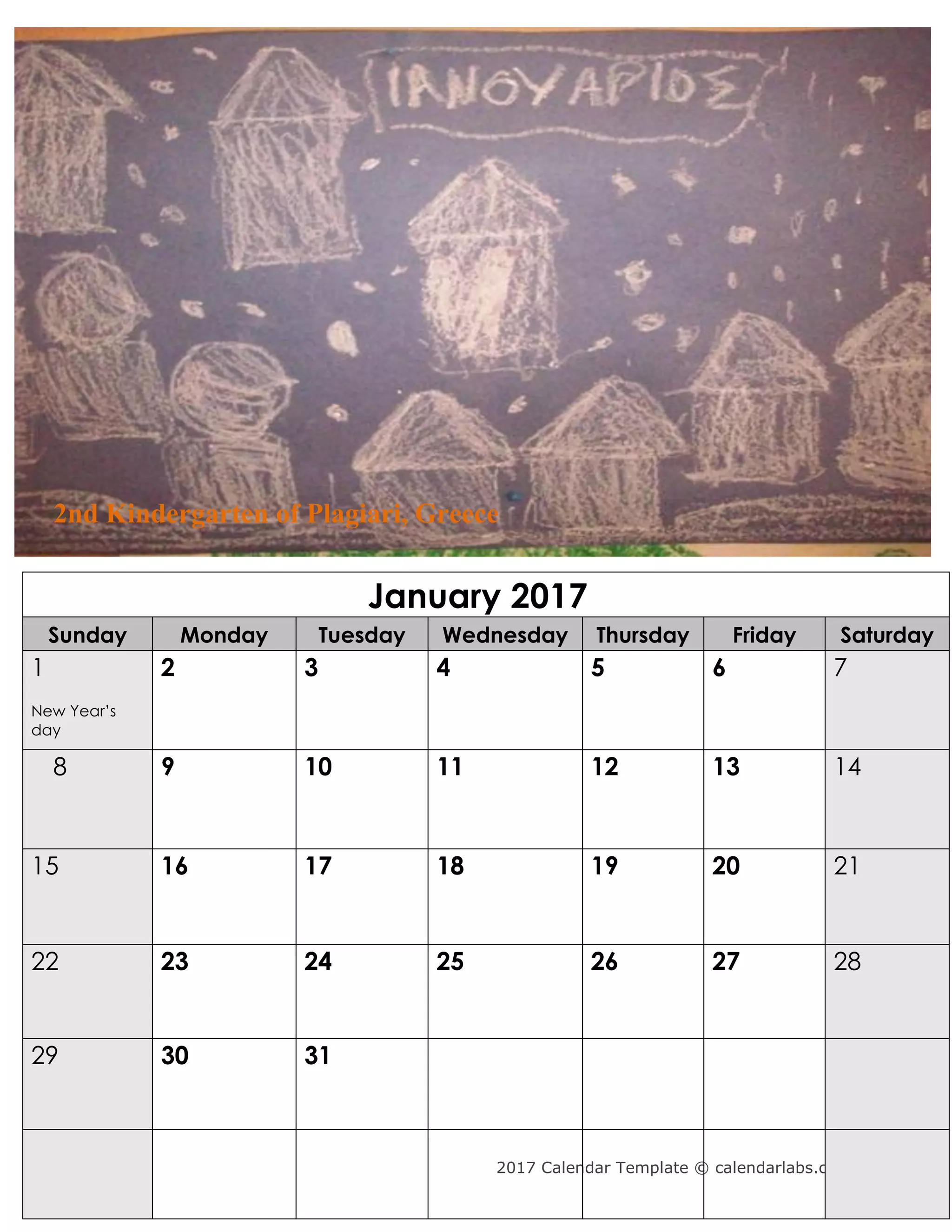 2017 Calendar Template © calendarlabs.com
January 2017
Sunday Monday Tuesday Wednesday Thursday Friday Saturday
1
New Year’s
day
2 3 4 5 6 7
8 9 10 11 12 13 14
15 16 17 18 19 20 21
22 23 24 25 26 27 28
29 30 31
2nd Kindergarten of Plagiari, Greece
 