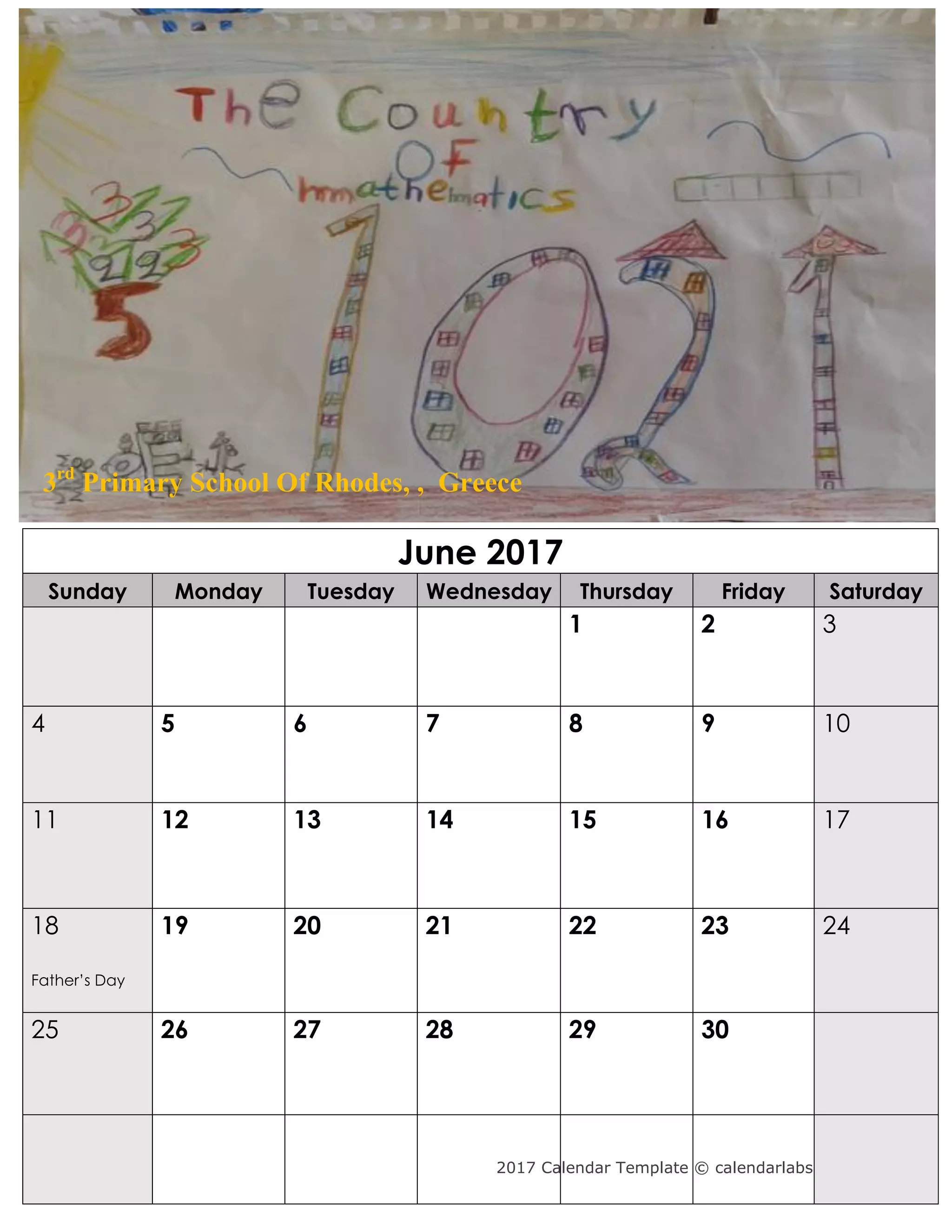 2017 Calendar Template © calendarlabs.com
June 2017
Sunday Monday Tuesday Wednesday Thursday Friday Saturday
1 2 3
4 5 6 7 8 9 10
11 12 13 14 15 16 17
18
Father’s Day
19 20 21 22 23 24
25 26 27 28 29 30
3rd
Primary School Of Rhodes, , Greece
 