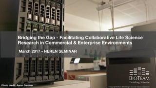 1
Photo credit: Aaron Gardner
Bridging the Gap - Facilitating Collaborative Life Science
Research in Commercial & Enterprise Environments
March 2017 - NEREN SEMINAR
 