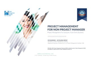W W W . D C O L E A R N I N G . C O M
© 2017 Dcolearning – Accoladia Group. All Rights Reserved.
1
FOR NON PROJECT MANAGER
PROJECT MANAGEMENT
DCOLEARNING – ACCOLADIA GROUP
Specialist in Project Management Training
Registered Education Provider (R.E.P.) of Project Management Institute, USA.
PMI, PMP, CAPM, Project Management Professional (PMP), Certified Associate in Project Management (CAPM)
and PMBOK are registered marks of Project Management Institute, Inc.
Project Management For Everyone. From Every Business.
R.E.P. No. 4469
 