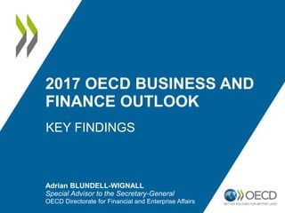 2017 OECD BUSINESS AND
FINANCE OUTLOOK
KEY FINDINGS
Adrian BLUNDELL-WIGNALL
Special Advisor to the Secretary-General
OECD Directorate for Financial and Enterprise Affairs
 