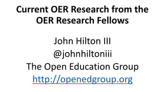 Current	OER	Research	from	the	
OER	Research	Fellows
John	Hilton	III
@johnhiltoniii
The	Open	Education	Group
http://openedgroup.org
 
